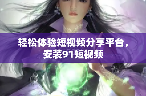 轻松体验短视频分享平台，安装91短视频