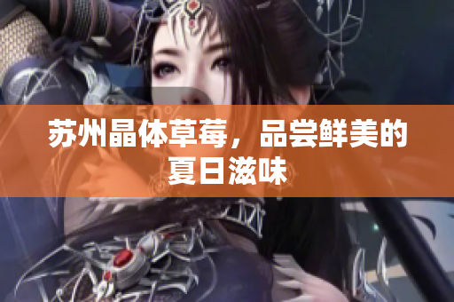 苏州晶体草莓，品尝鲜美的夏日滋味