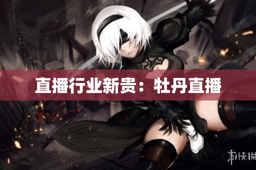 直播行业新贵：牡丹直播