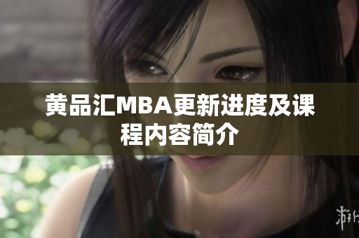 黄品汇MBA更新进度及课程内容简介