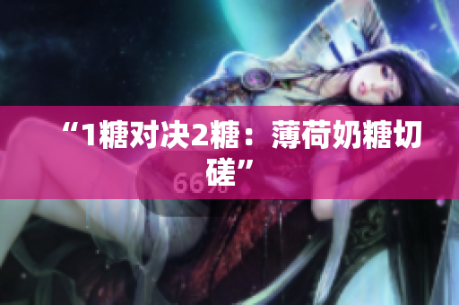 “1糖对决2糖：薄荷奶糖切磋”