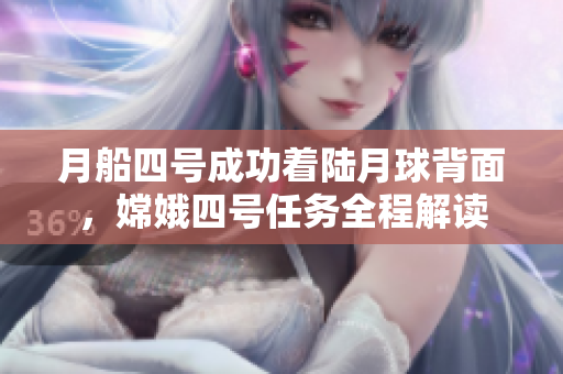 月船四号成功着陆月球背面，嫦娥四号任务全程解读