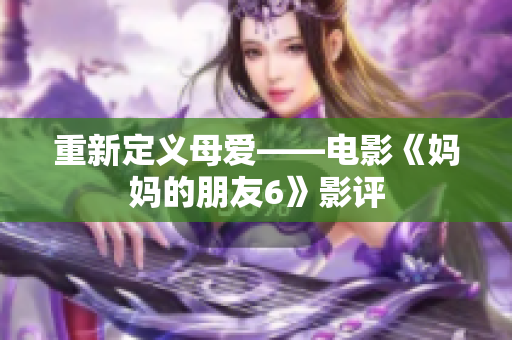 重新定义母爱——电影《妈妈的朋友6》影评