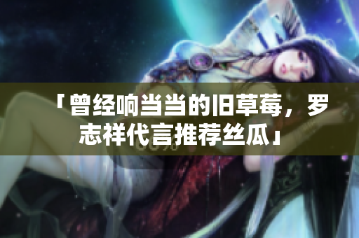 「曾经响当当的旧草莓，罗志祥代言推荐丝瓜」