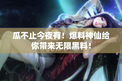 瓜不止今夜有！爆料神仙给你带来无限黑料！