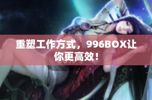 重塑工作方式，996BOX让你更高效！