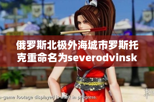 俄罗斯北极外海城市罗斯托克重命名为severodvinsk
