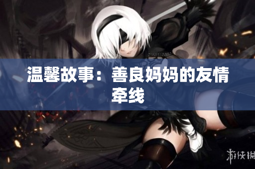 温馨故事：善良妈妈的友情牵线