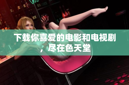下载你喜爱的电影和电视剧，尽在色天堂