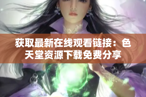 获取最新在线观看链接：色天堂资源下载免费分享