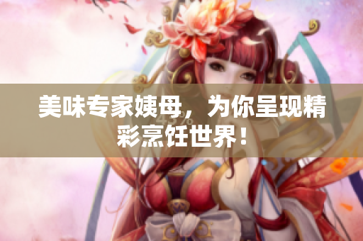 美味专家姨母，为你呈现精彩烹饪世界！