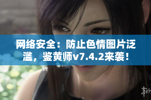 网络安全：防止色情图片泛滥，鉴黄师v7.4.2来袭！