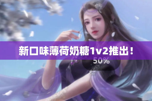 新口味薄荷奶糖1v2推出！