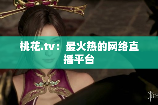 桃花.tv：最火热的网络直播平台