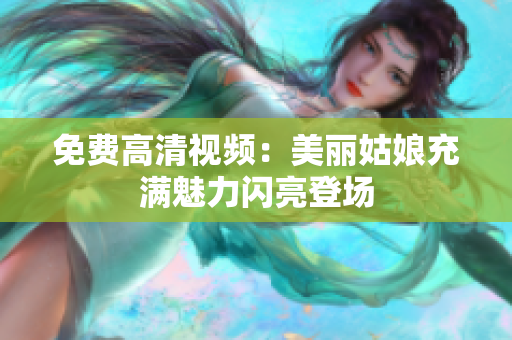 免费高清视频：美丽姑娘充满魅力闪亮登场