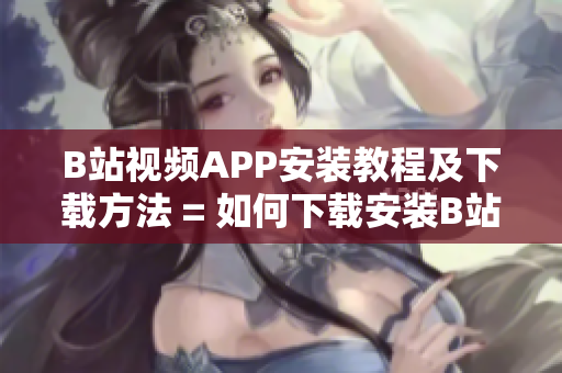 B站视频APP安装教程及下载方法 = 如何下载安装B站视频APP？完整教程！