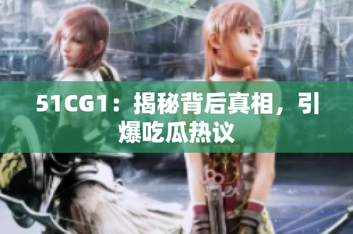51CG1：揭秘背后真相，引爆吃瓜热议