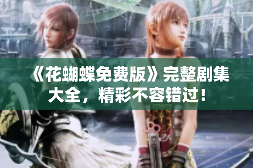 《花蝴蝶免费版》完整剧集大全，精彩不容错过！