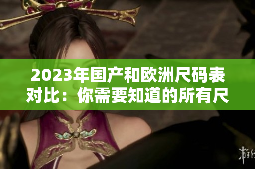 2023年国产和欧洲尺码表对比：你需要知道的所有尺码细节
