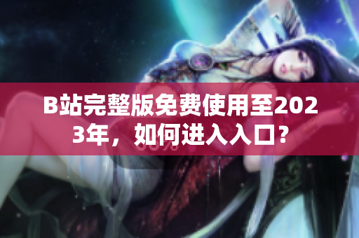 B站完整版免费使用至2023年，如何进入入口？