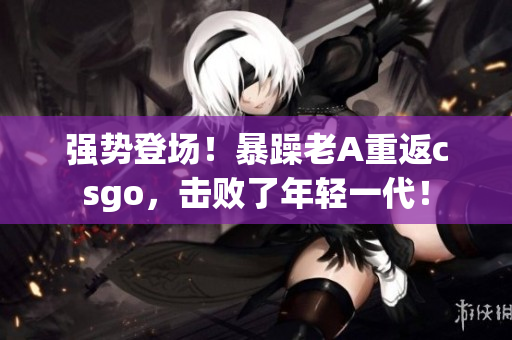 强势登场！暴躁老A重返csgo，击败了年轻一代！