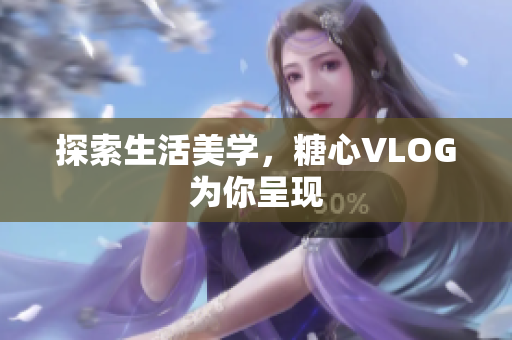 探索生活美学，糖心VLOG为你呈现