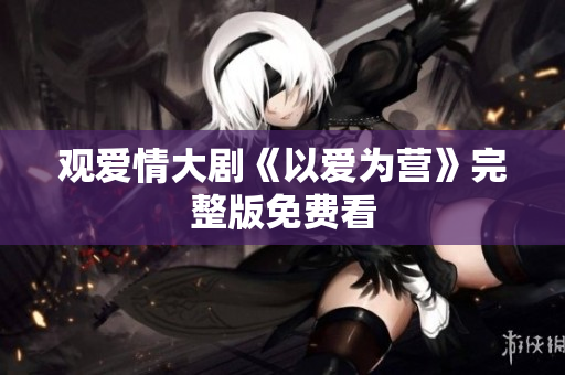 观爱情大剧《以爱为营》完整版免费看