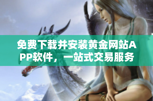免费下载并安装黄金网站APP软件，一站式交易服务任你享！