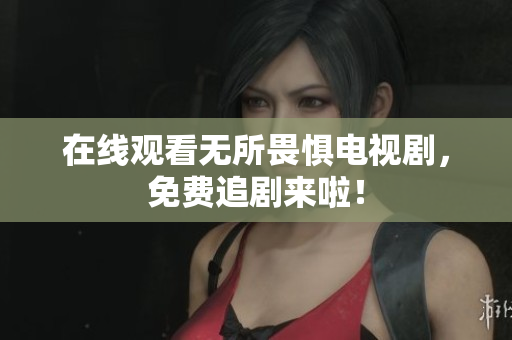 在线观看无所畏惧电视剧，免费追剧来啦！