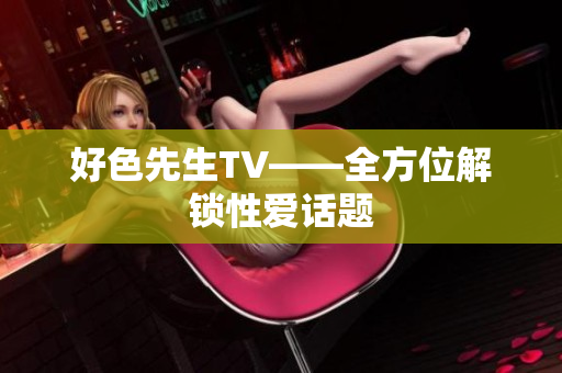 好色先生TV——全方位解锁性爱话题
