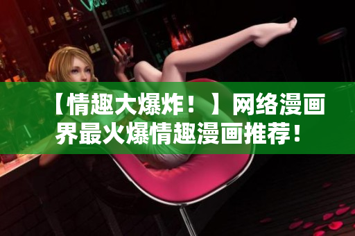 【情趣大爆炸！】网络漫画界最火爆情趣漫画推荐！