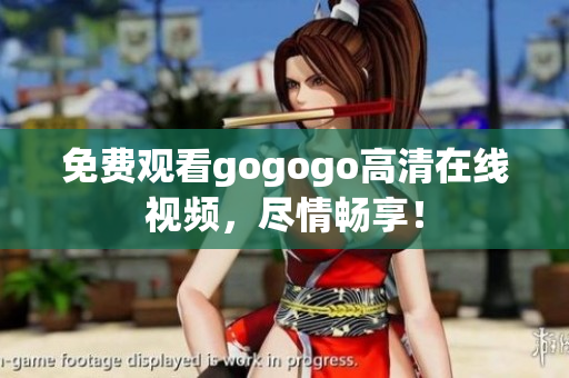 免费观看gogogo高清在线视频，尽情畅享！