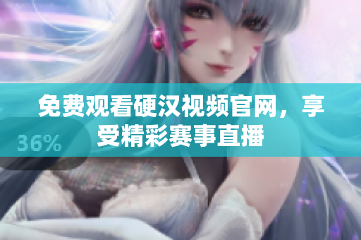 免费观看硬汉视频官网，享受精彩赛事直播