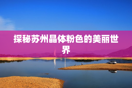 探秘苏州晶体粉色的美丽世界