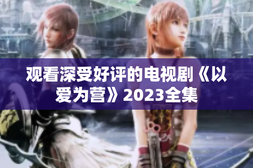 观看深受好评的电视剧《以爱为营》2023全集