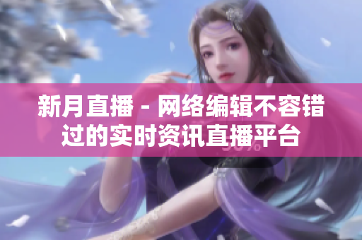 新月直播 - 网络编辑不容错过的实时资讯直播平台