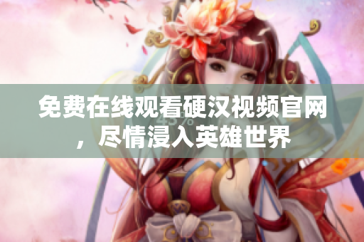 免费在线观看硬汉视频官网，尽情浸入英雄世界