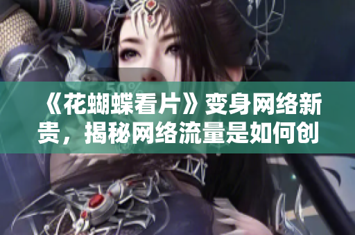 《花蝴蝶看片》变身网络新贵，揭秘网络流量是如何创造的