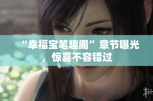 “幸福宝笔趣阁”章节曝光，惊喜不容错过
