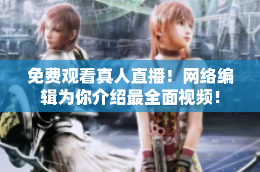 免费观看真人直播！网络编辑为你介绍最全面视频！
