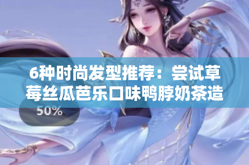 6种时尚发型推荐：尝试草莓丝瓜芭乐口味鸭脖奶茶造型