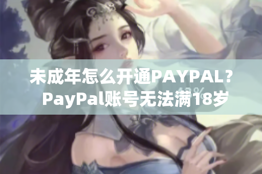 未成年怎么开通PAYPAL？  PayPal账号无法满18岁怎么办？
