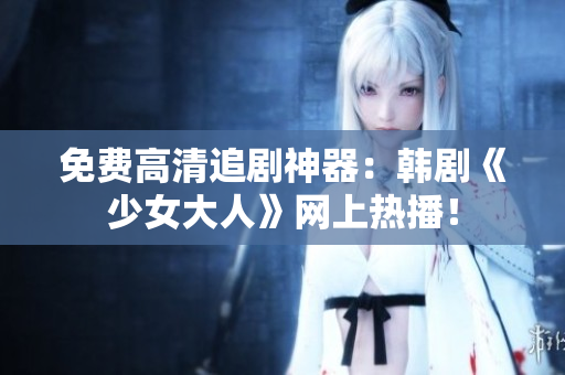 免费高清追剧神器：韩剧《少女大人》网上热播！