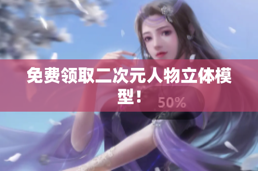 免费领取二次元人物立体模型！