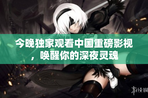 今晚独家观看中国重磅影视，唤醒你的深夜灵魂
