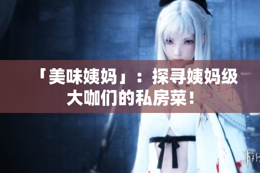 「美味姨妈」：探寻姨妈级大咖们的私房菜！