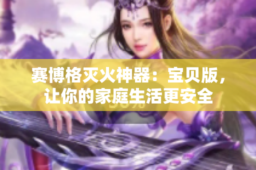 赛博格灭火神器：宝贝版，让你的家庭生活更安全