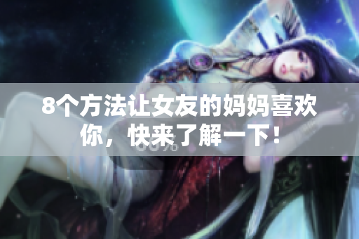 8个方法让女友的妈妈喜欢你，快来了解一下！