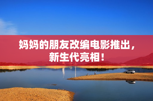妈妈的朋友改编电影推出，新生代亮相！