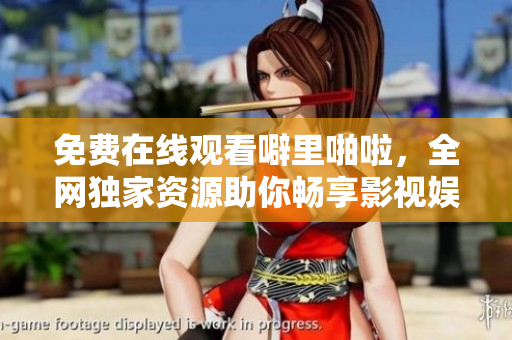 免费在线观看噼里啪啦，全网独家资源助你畅享影视娱乐